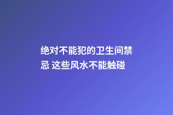绝对不能犯的卫生间禁忌 这些风水不能触碰